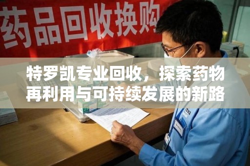 金华特罗凯专业回收，探索药物再利用与可持续发展的新路径