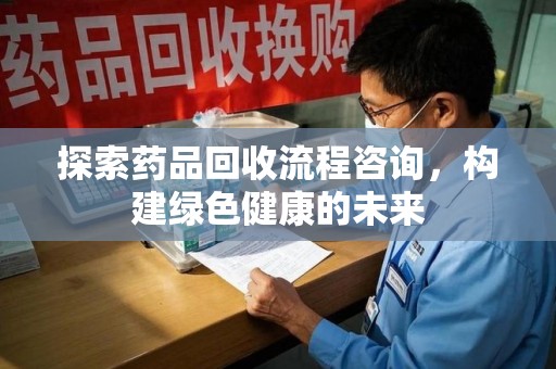 金华探索药品回收流程咨询，构建绿色健康的未来