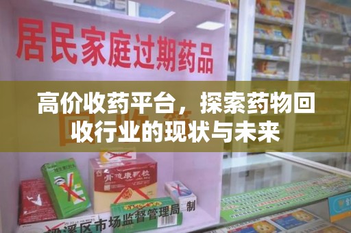 金华高价收药平台，探索药物回收行业的现状与未来