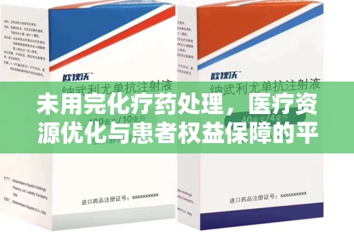 金华未用完化疗药处理，医疗资源优化与患者权益保障的平衡之道