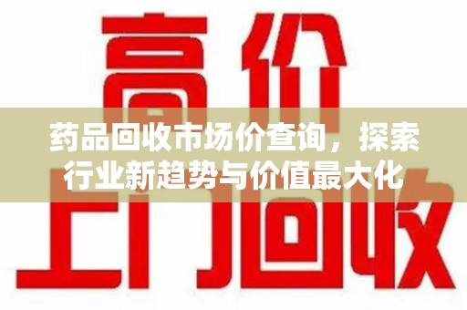 金华药品回收市场价查询，探索行业新趋势与价值最大化