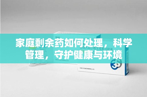 金华家庭剩余药如何处理，科学管理，守护健康与环境
