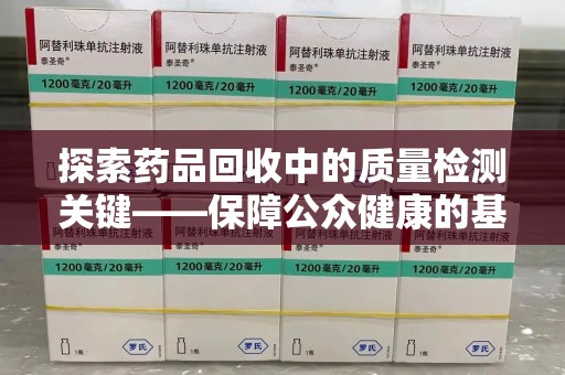 金华探索药品回收中的质量检测关键——保障公众健康的基石