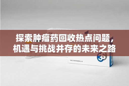 金华探索肿瘤药回收热点问题，机遇与挑战并存的未来之路