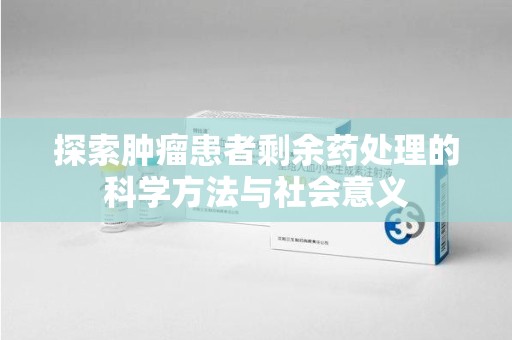 金华探索肿瘤患者剩余药处理的科学方法与社会意义