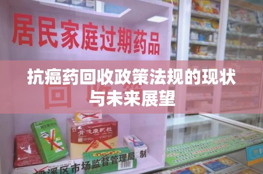 金华抗癌药回收政策法规的现状与未来展望