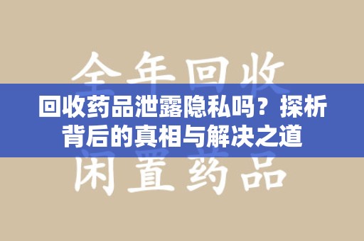 金华回收药品泄露隐私吗？探析背后的真相与解决之道