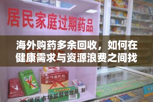 金华海外购药多余回收，如何在健康需求与资源浪费之间找到平衡