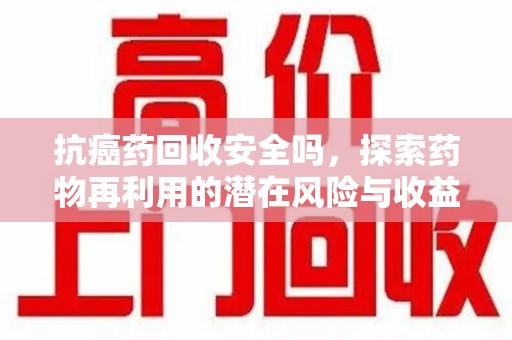 金华抗癌药回收安全吗，探索药物再利用的潜在风险与收益