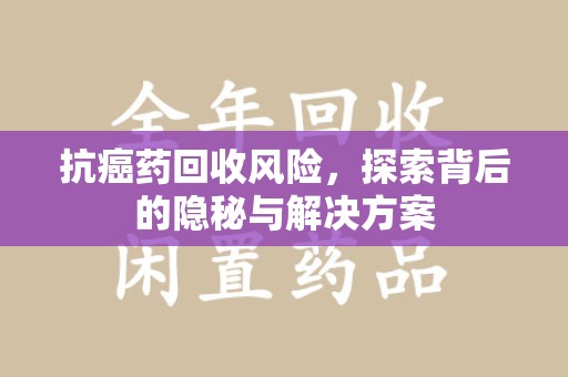 金华抗癌药回收风险，探索背后的隐秘与解决方案