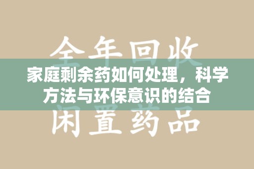金华家庭剩余药如何处理，科学方法与环保意识的结合