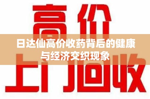 金华日达仙高价收药背后的健康与经济交织现象