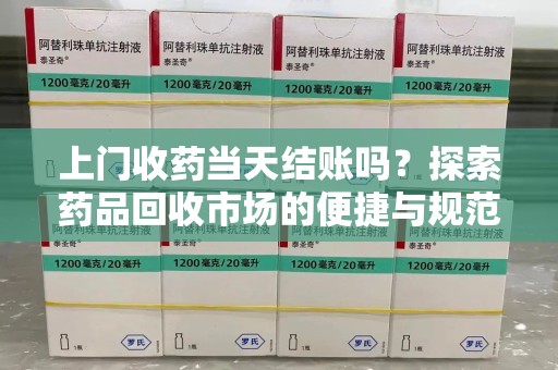 金华上门收药当天结账吗？探索药品回收市场的便捷与规范
