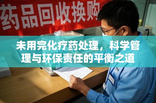 金华未用完化疗药处理，科学管理与环保责任的平衡之道