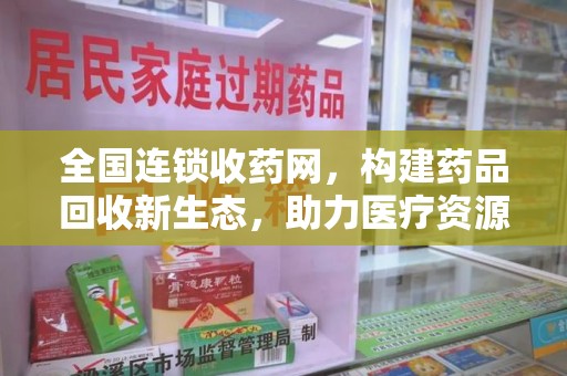 金华全国连锁收药网，构建药品回收新生态，助力医疗资源优化