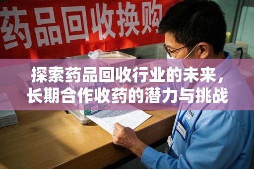 金华探索药品回收行业的未来，长期合作收药的潜力与挑战