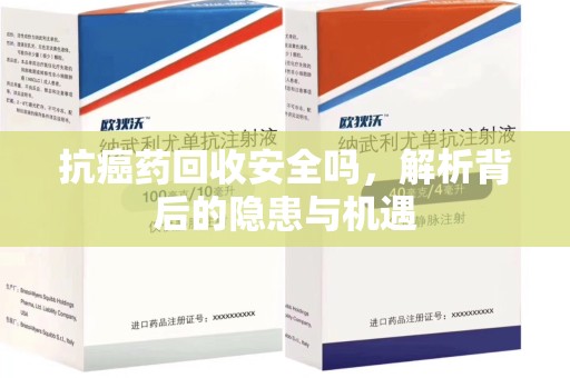 金华抗癌药回收安全吗，解析背后的隐患与机遇