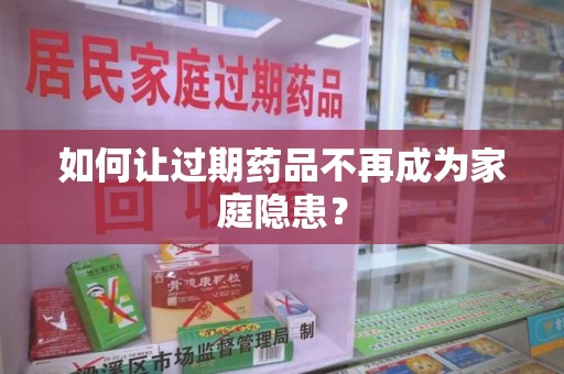 金华如何让过期药品不再成为家庭隐患？