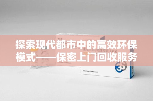 金华探索现代都市中的高效环保模式——保密上门回收服务新趋势