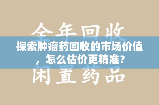 金华探索肿瘤药回收的市场价值，怎么估价更精准？