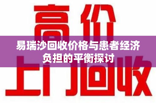 金华易瑞沙回收价格与患者经济负担的平衡探讨