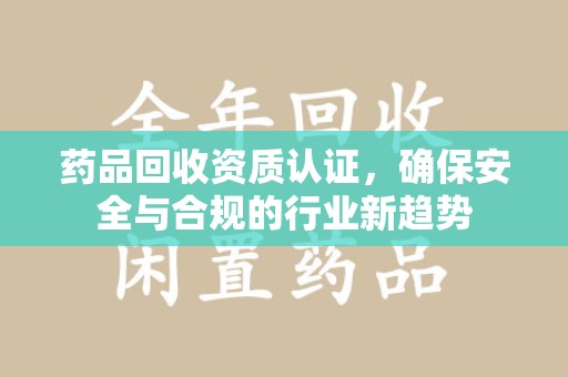 金华药品回收资质认证，确保安全与合规的行业新趋势