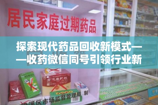 金华探索现代药品回收新模式——收药微信同号引领行业新潮流