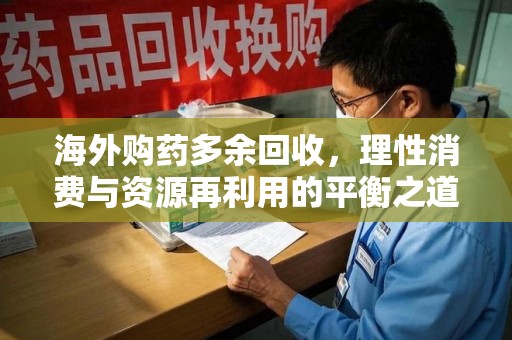 金华海外购药多余回收，理性消费与资源再利用的平衡之道