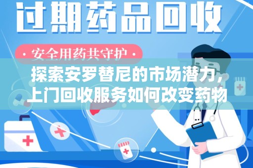 金华探索安罗替尼的市场潜力，上门回收服务如何改变药物流通生态