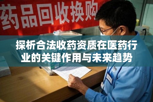 金华探析合法收药资质在医药行业的关键作用与未来趋势