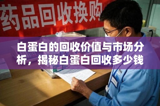 金华白蛋白的回收价值与市场分析，揭秘白蛋白回收多少钱的真相
