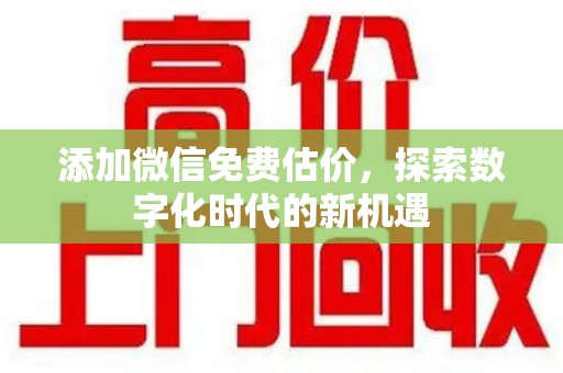 金华添加微信免费估价，探索数字化时代的新机遇