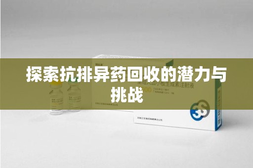 金华探索抗排异药回收的潜力与挑战
