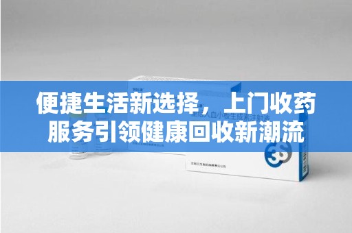 金华便捷生活新选择，上门收药服务引领健康回收新潮流