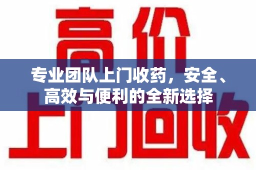 金华专业团队上门收药，安全、高效与便利的全新选择