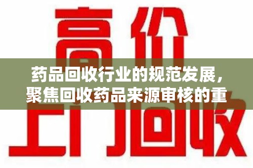 金华药品回收行业的规范发展，聚焦回收药品来源审核的重要性