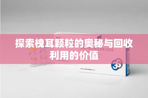 金华探索槐耳颗粒的奥秘与回收利用的价值