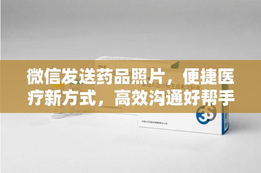 金华微信发送药品照片，便捷医疗新方式，高效沟通好帮手