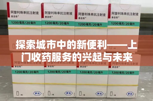 金华探索城市中的新便利——上门收药服务的兴起与未来