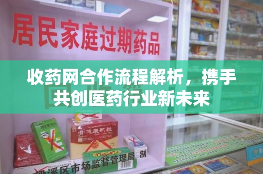 金华收药网合作流程解析，携手共创医药行业新未来