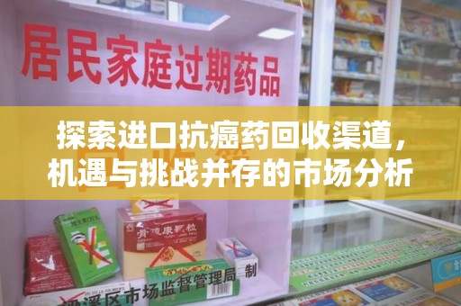 金华探索进口抗癌药回收渠道，机遇与挑战并存的市场分析