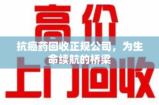 金华抗癌药回收正规公司，为生命续航的桥梁