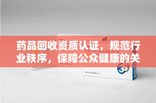 金华药品回收资质认证，规范行业秩序，保障公众健康的关键