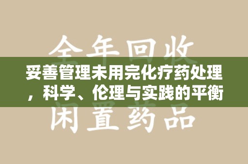 金华妥善管理未用完化疗药处理，科学、伦理与实践的平衡