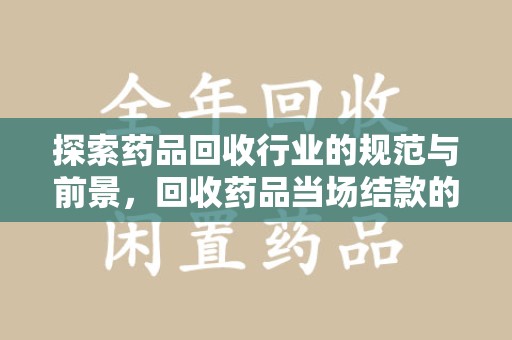 金华探索药品回收行业的规范与前景，回收药品当场结款的意义