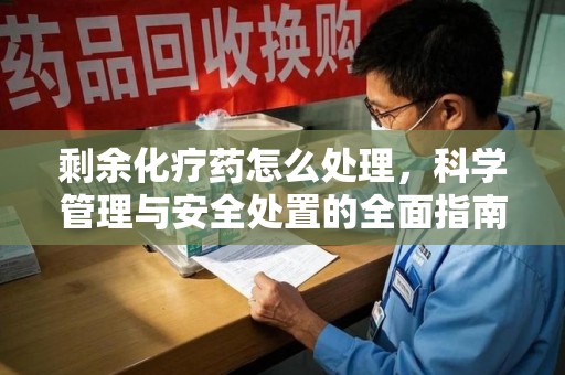 金华剩余化疗药怎么处理，科学管理与安全处置的全面指南