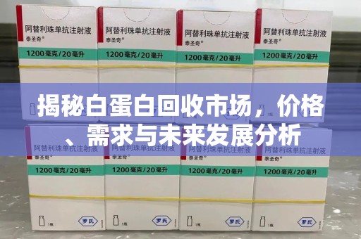 金华揭秘白蛋白回收市场，价格、需求与未来发展分析