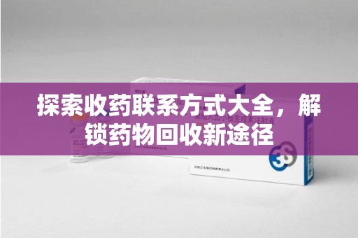 金华探索收药联系方式大全，解锁药物回收新途径
