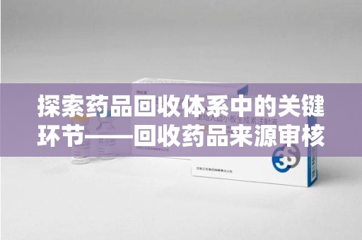 金华探索药品回收体系中的关键环节——回收药品来源审核的重要性