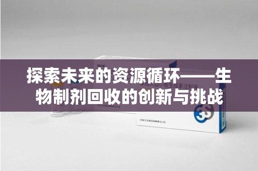 金华探索未来的资源循环——生物制剂回收的创新与挑战